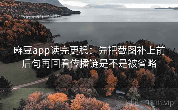 麻豆app读完更稳:先把截图补上前后句再回看传播链是不是被省略 麻豆app读完更稳:先把截图补上前后句再回看传播链是不是被省略