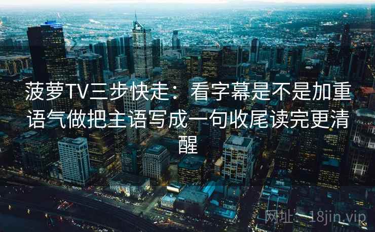 菠萝TV三步快走:看字幕是不是加重语气做把主语写成一句收尾读完更清醒 菠萝TV三步快走:看字幕是不是加重语气做把主语写成一句收尾读完更清醒