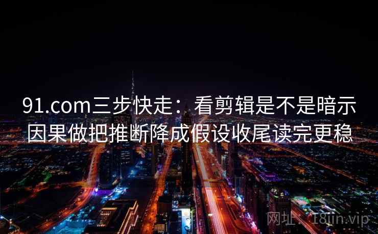 91.com三步快走：看剪辑是不是暗示因果做把推断降成假设收尾读完更稳