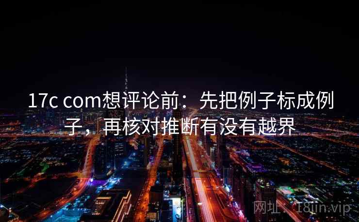 17c com想评论前：先把例子标成例子，再核对推断有没有越界