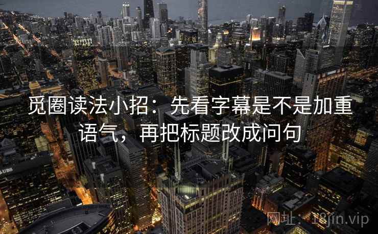 觅圈读法小招：先看字幕是不是加重语气，再把标题改成问句
