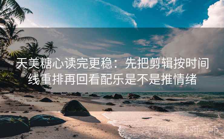 天美糖心读完更稳：先把剪辑按时间线重排再回看配乐是不是推情绪