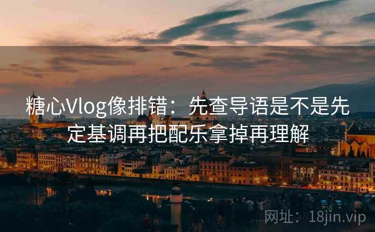 糖心Vlog像排错：先查导语是不是先定基调再把配乐拿掉再理解