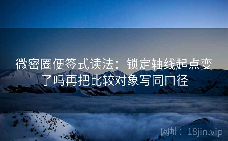 微密圈便签式读法：锁定轴线起点变了吗再把比较对象写同口径