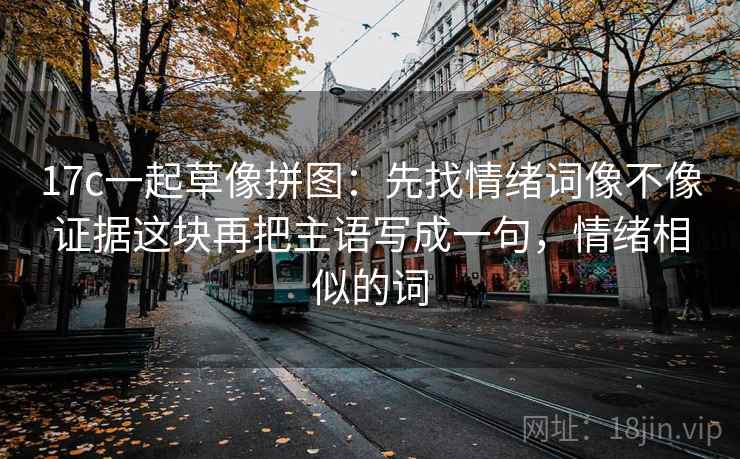 17c一起草像拼图：先找情绪词像不像证据这块再把主语写成一句，情绪相似的词