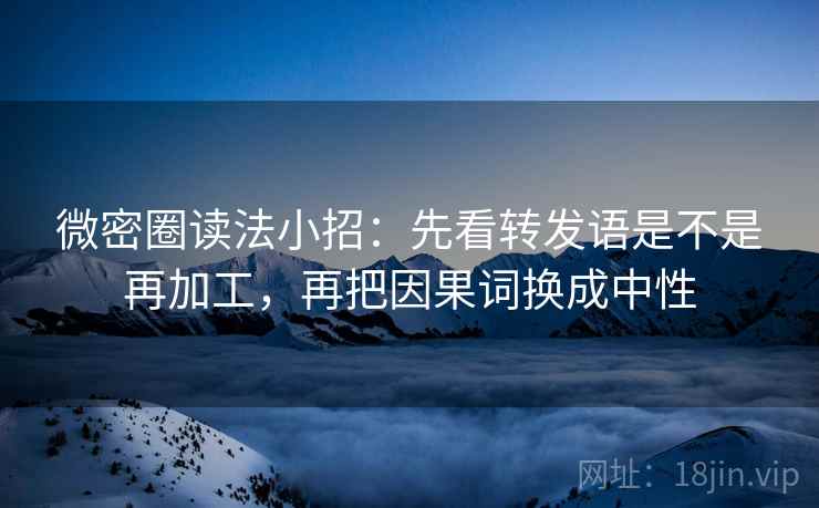 微密圈读法小招：先看转发语是不是再加工，再把因果词换成中性