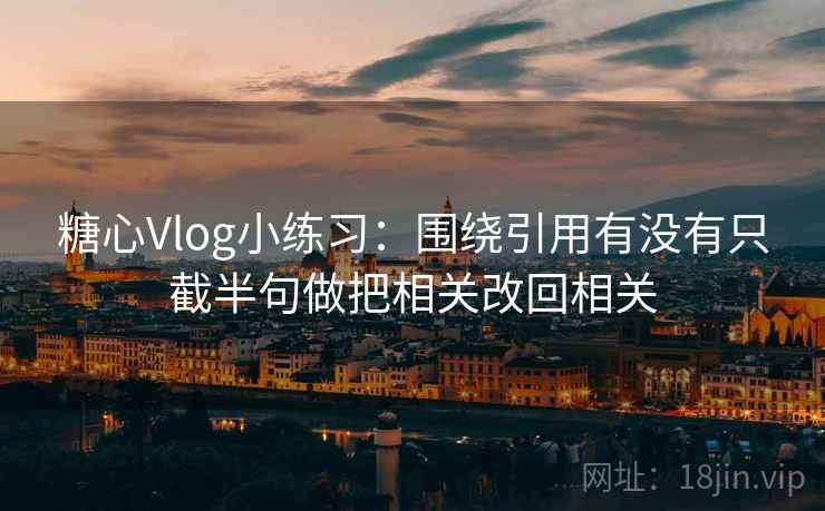 <strong>糖心vlog</strong>小练习：围绕引用有没有只截半句做把相关改回相关