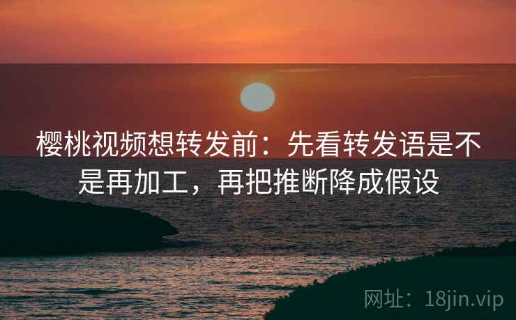 樱桃视频想转发前:先看转发语是不是再加工,再把推断降成假设 樱桃视频想转发前:先看转发语是不是再加工,再把推断降成假设