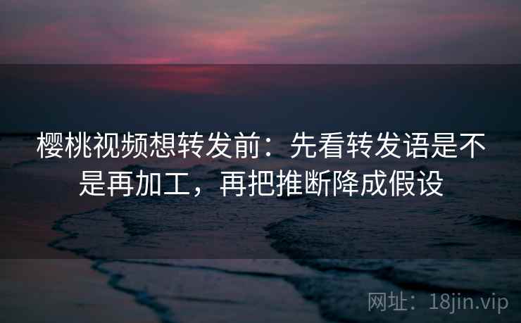 樱桃视频想转发前:先看转发语是不是再加工,再把推断降成假设 樱桃视频想转发前:先看转发语是不是再加工,再把推断降成假设