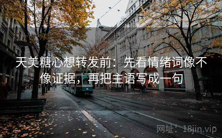 天美糖心想转发前：先看情绪词像不像证据，再把主语写成一句