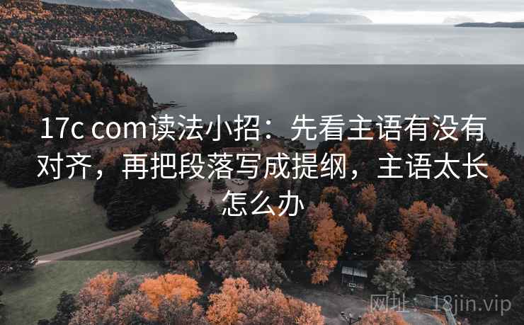 17c com读法小招：先看主语有没有对齐，再把段落写成提纲，主语太长怎么办