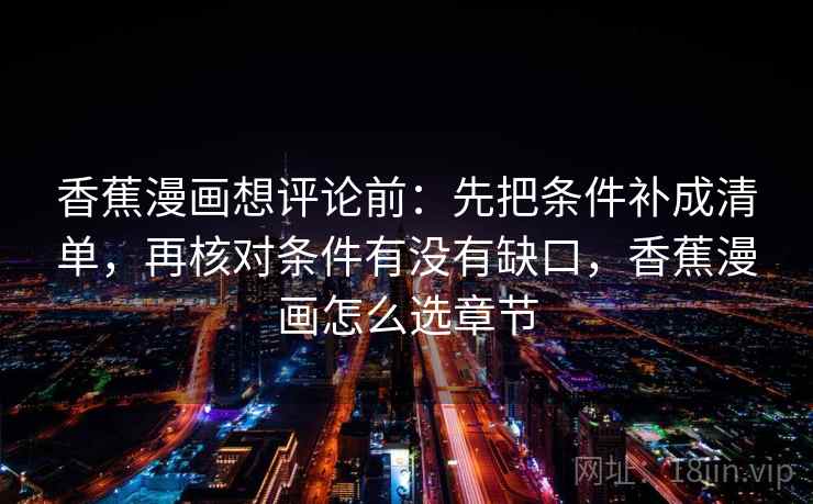 香蕉漫画想评论前:先把条件补成清单,再核对条件有没有缺口,香蕉漫画怎么选章节 香蕉漫画想评论前:先把条件补成清单,再核对条件有没有缺口,香蕉漫画怎么选章节