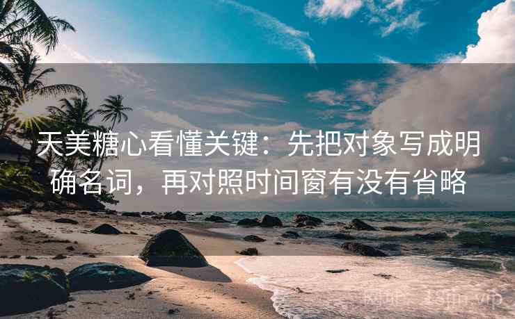 天美糖心看懂关键：先把对象写成明确名词，再对照时间窗有没有省略