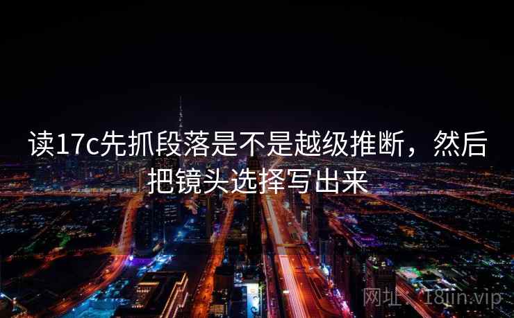 读17c先抓段落是不是越级推断，然后把镜头选择写出来