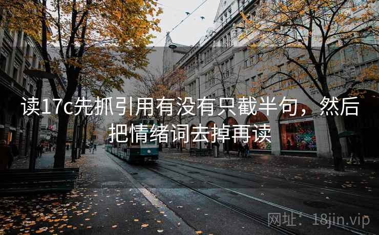 读17c先抓引用有没有只截半句，然后把情绪词去掉再读