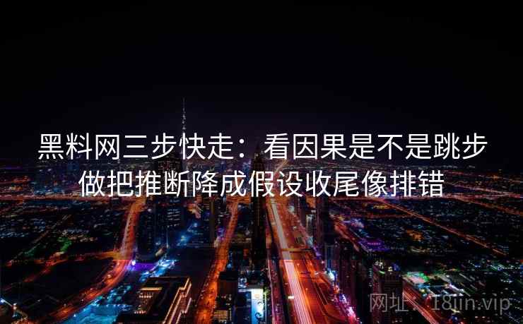 黑料网三步快走：看因果是不是跳步做把推断降成假设收尾像排错