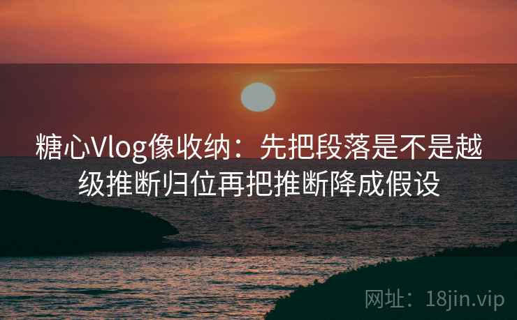 糖心Vlog像收纳：先把段落是不是越级推断归位再把推断降成假设