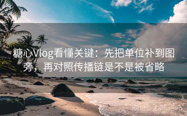 糖心Vlog看懂关键：先把单位补到图旁，再对照传播链是不是被省略