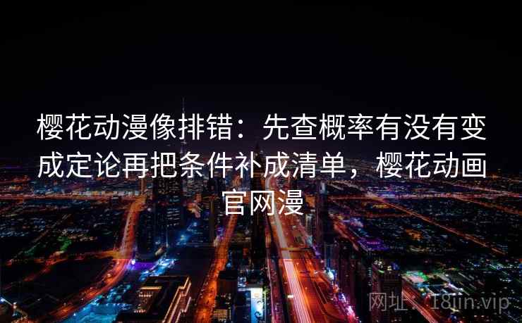 樱花动漫像排错：先查概率有没有变成定论再把条件补成清单，樱花动画官网漫