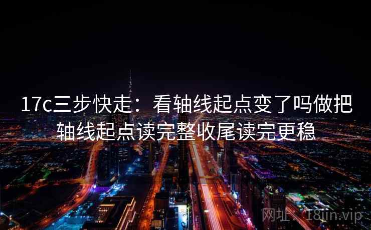 17c三步快走：看轴线起点变了吗做把轴线起点读完整收尾读完更稳
