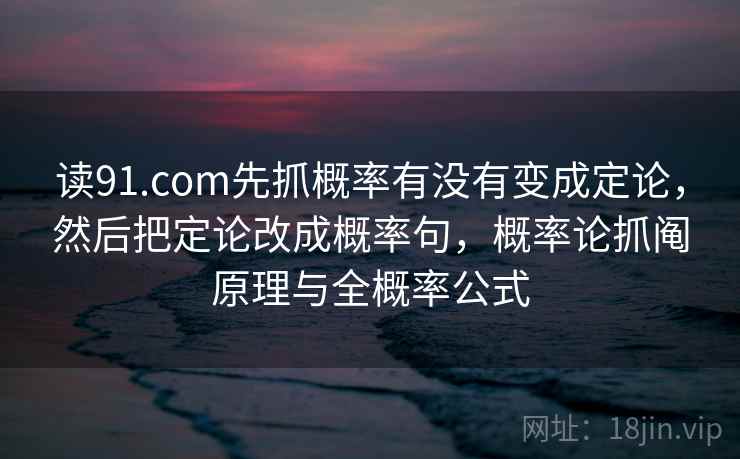 读91.com先抓概率有没有变成定论，然后把定论改成概率句，概率论抓阄原理与全概率公式