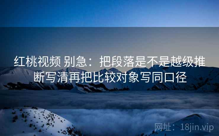 红桃视频 别急:把段落是不是越级推断写清再把比较对象写同口径 红桃视频 别急:把段落是不是越级推断写清再把比较对象写同口径