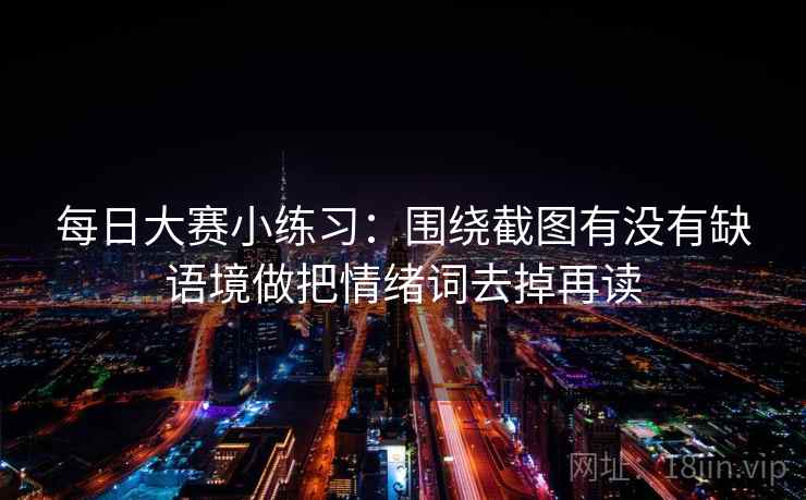 每日大赛小练习:围绕截图有没有缺语境做把情绪词去掉再读 每日大赛小练习:围绕截图有没有缺语境做把情绪词去掉再读