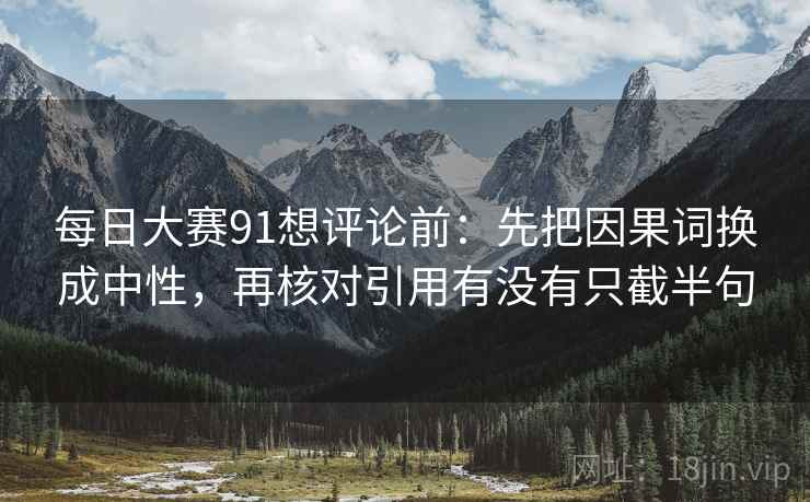 每日大赛91想评论前:先把因果词换成中性,再核对引用有没有只截半句 每日大赛91想评论前:先把因果词换成中性,再核对引用有没有只截半句
