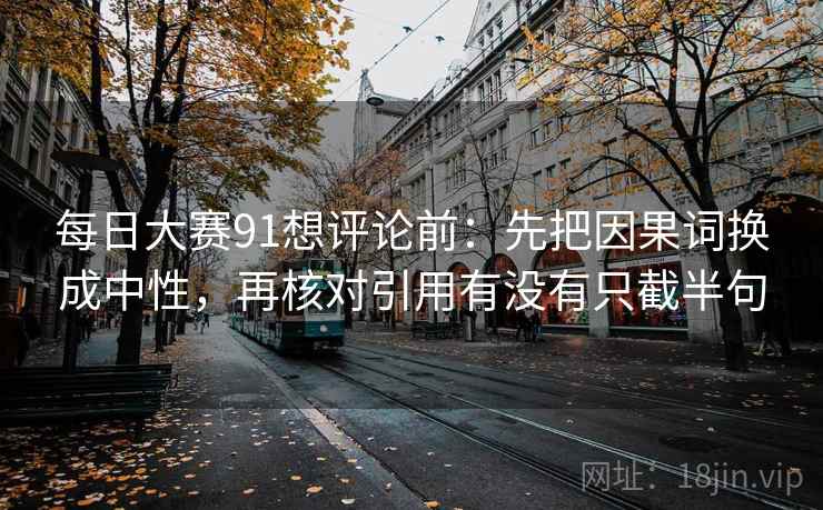 每日大赛91想评论前：先把因果词换成中性，再核对引用有没有只截半句