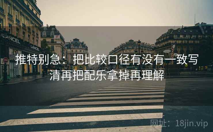 推特别急:把比较口径有没有一致写清再把配乐拿掉再理解 推特别急:把比较口径有没有一致写清再把配乐拿掉再理解