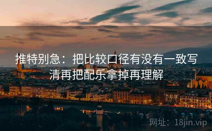 推特别急:把比较口径有没有一致写清再把配乐拿掉再理解