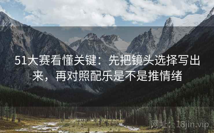 51大赛看懂关键:先把镜头选择写出来,再对照配乐是不是推情绪 51大赛看懂关键:先把镜头选择写出来,再对照配乐是不是推情绪