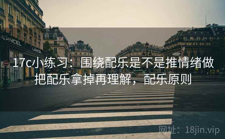 17c小练习:围绕配乐是不是推情绪做把配乐拿掉再理解,配乐原则