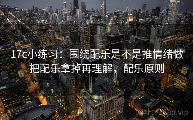 17c小练习:围绕配乐是不是推情绪做把配乐拿掉再理解,配乐原则 17c小练习:围绕配乐是不是推情绪做把配乐拿掉再理解,配乐原则