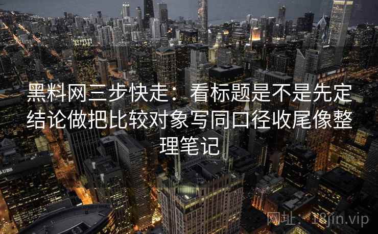 黑料网三步快走:看标题是不是先定结论做把比较对象写同口径收尾像整理笔记 黑料网三步快走:看标题是不是先定结论做把比较对象写同口径收尾像整理笔记