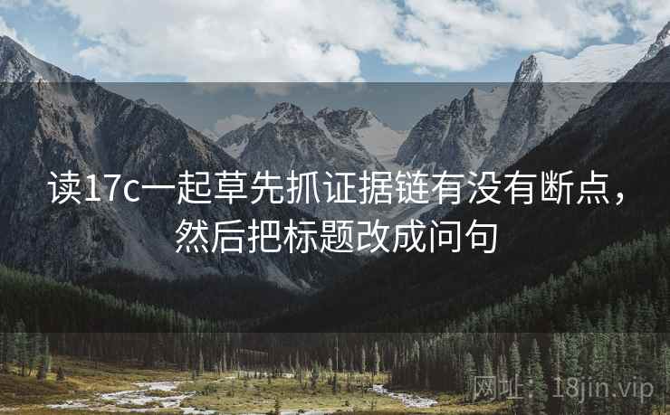 读17c一起草先抓证据链有没有断点,然后把标题改成问句 读17c一起草先抓证据链有没有断点,然后把标题改成问句