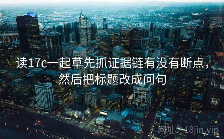 读17c一起草先抓证据链有没有断点，然后把标题改成问句