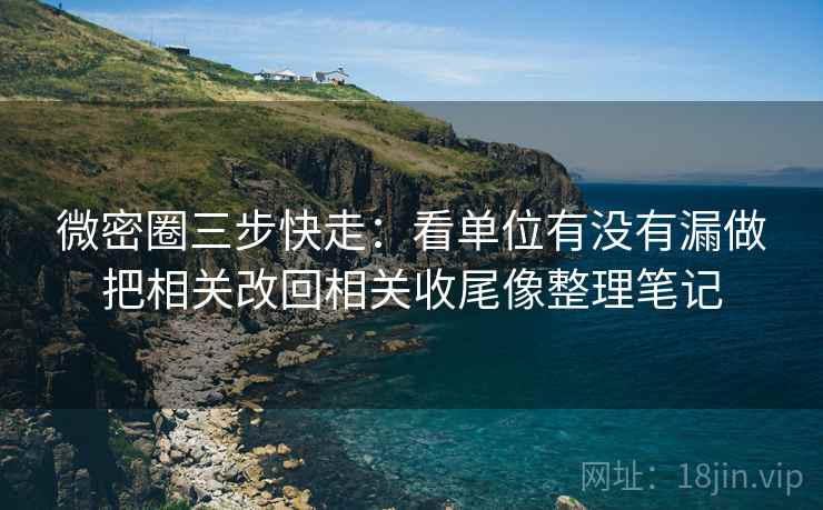 微密圈三步快走:看单位有没有漏做把相关改回相关收尾像整理笔记
