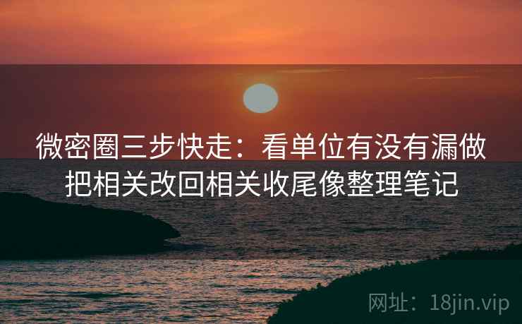 微密圈三步快走:看单位有没有漏做把相关改回相关收尾像整理笔记 微密圈三步快走:看单位有没有漏做把相关改回相关收尾像整理笔记