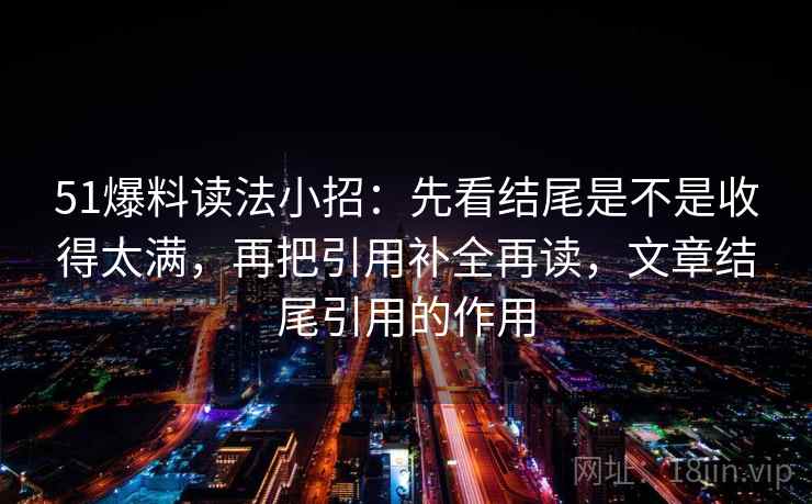 51爆料读法小招:先看结尾是不是收得太满,再把引用补全再读,文章结尾引用的作用 51爆料读法小招:先看结尾是不是收得太满,再把引用补全再读,文章结尾引用的作用
