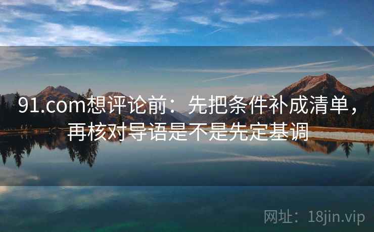 91.com想评论前:先把条件补成清单,再核对导语是不是先定基调 91.com想评论前:先把条件补成清单,再核对导语是不是先定基调