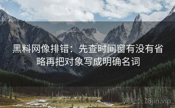 黑料网像排错：先查时间窗有没有省略再把对象写成明确名词