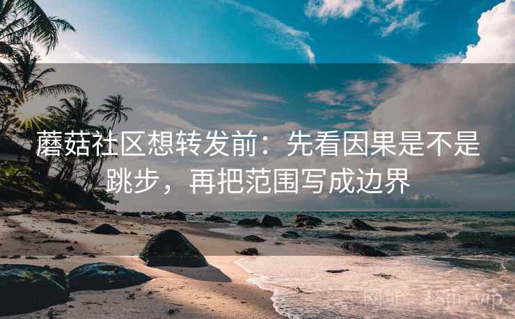 蘑菇社区想转发前:先看因果是不是跳步,再把范围写成边界
