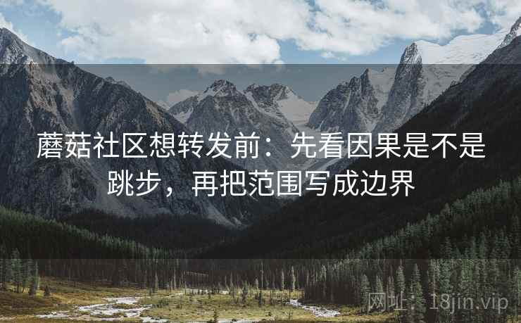 蘑菇社区想转发前:先看因果是不是跳步,再把范围写成边界 蘑菇社区想转发前:先看因果是不是跳步,再把范围写成边界