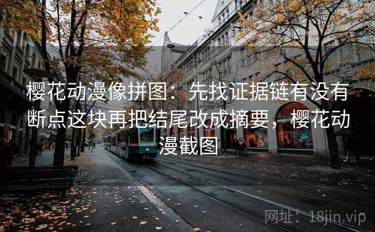 樱花动漫像拼图:先找证据链有没有断点这块再把结尾改成摘要,樱花动漫截图 樱花动漫像拼图:先找证据链有没有断点这块再把结尾改成摘要,樱花动漫截图