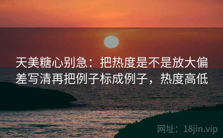 天美<strong>糖心</strong>别急:把热度是不是放大偏差写清再把例子标成例子,热度高低