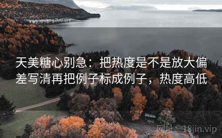 天美糖心别急:把热度是不是放大偏差写清再把例子标成例子,热度高低 天美糖心别急:把热度是不是放大偏差写清再把例子标成例子,热度高低