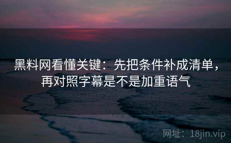 黑料网看懂关键:先把条件补成清单,再对照字幕是不是加重语气 黑料网看懂关键:先把条件补成清单,再对照字幕是不是加重语气