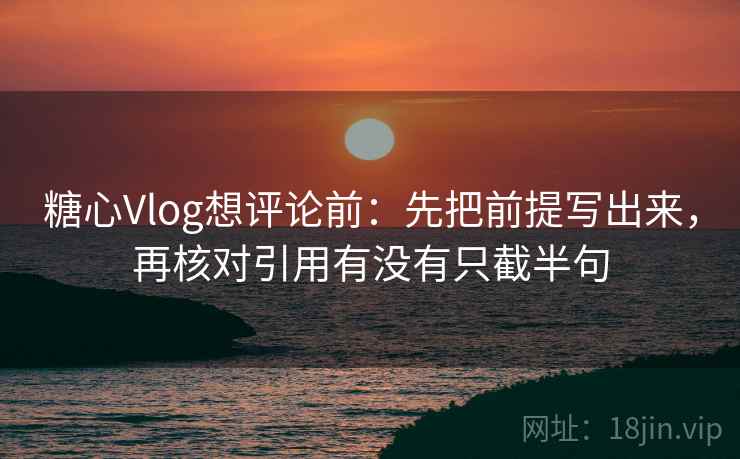 <strong>糖心</strong>Vlog想评论前:先把前提写出来,再核对引用有没有只截半句