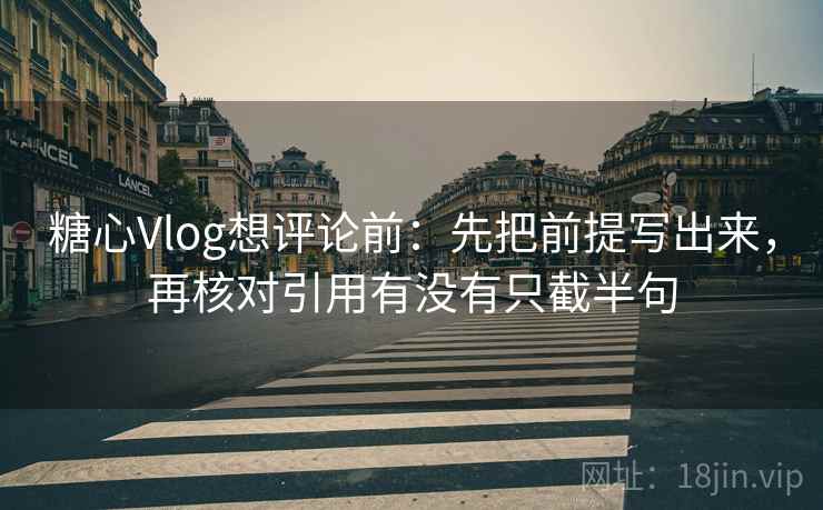 糖心Vlog想评论前:先把前提写出来,再核对引用有没有只截半句 糖心Vlog想评论前:先把前提写出来,再核对引用有没有只截半句